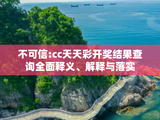 不可信:cc天天彩开奖结果查询全面释义、解释与落实