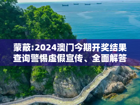 蒙蔽:2024澳门今期开奖结果查询警惕虚假宣传、全面解答