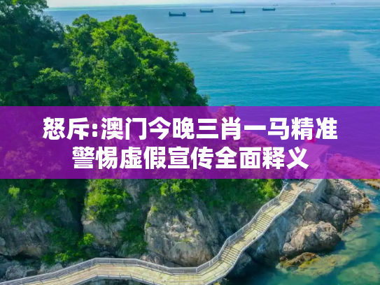 怒斥:澳门今晚三肖一马精准警惕虚假宣传全面释义