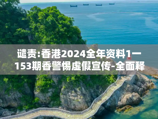 谴责:香港2024全年资料1一153期香警惕虚假宣传-全面释义