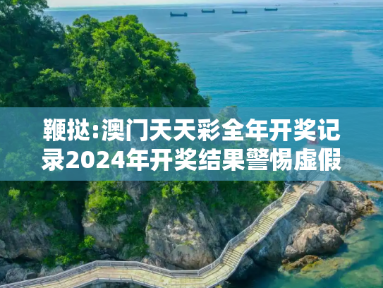 鞭挞:澳门天天彩全年开奖记录2024年开奖结果警惕虚假宣传-全面释义、解释与落实