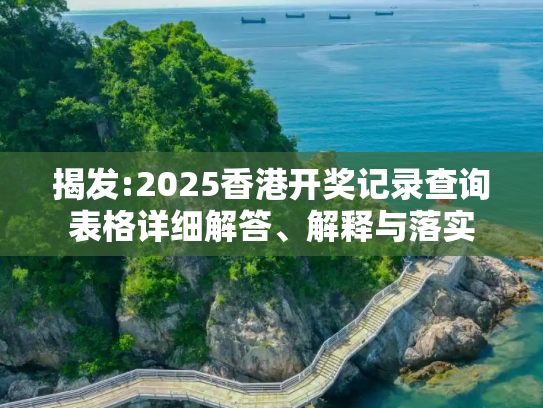 揭发:2025香港开奖记录查询表格详细解答、解释与落实