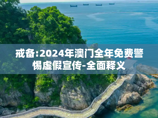 戒备:2024年澳门全年免费警惕虚假宣传-全面释义