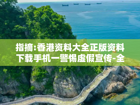 指摘:香港资料大全正版资料下载手机一警惕虚假宣传-全面释义