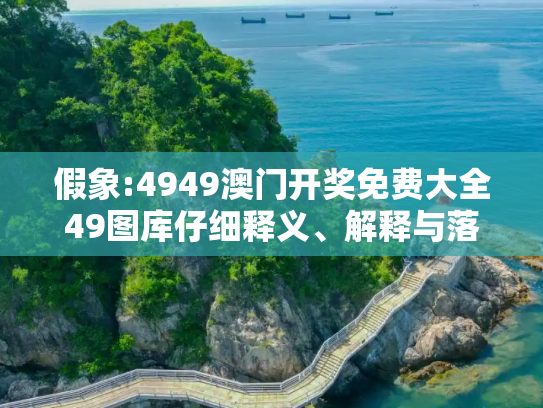 假象:4949澳门开奖免费大全49图库仔细释义、解释与落实
