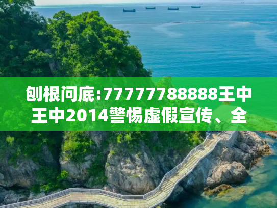 刨根问底:77777788888王中王中2014警惕虚假宣传、全面解答