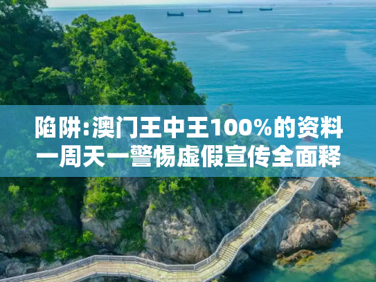 陷阱:澳门王中王100%的资料一周天一警惕虚假宣传全面释义