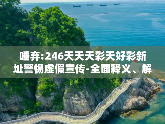 唾弃:246天天天彩天好彩新址警惕虚假宣传-全面释义、解释与落实