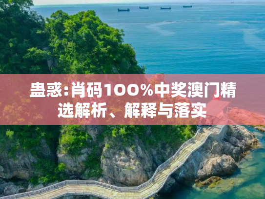 蛊惑:肖码1OO%中奖澳门精选解析、解释与落实