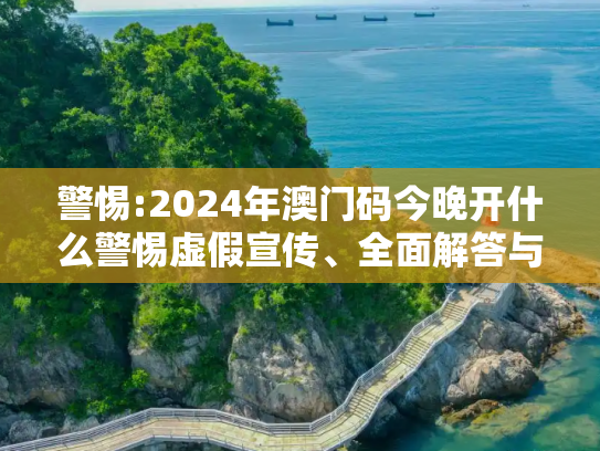 警惕:2024年澳门码今晚开什么警惕虚假宣传、全面解答与解释