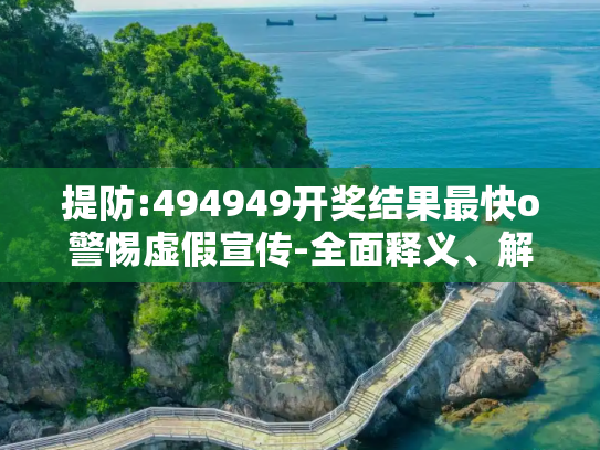 提防:494949开奖结果最快o警惕虚假宣传-全面释义、解释与落实
