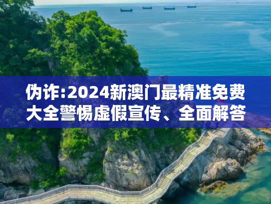 伪诈:2024新澳门最精准免费大全警惕虚假宣传、全面解答