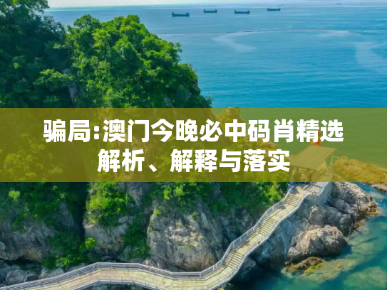 骗局:澳门今晚必中码肖精选解析、解释与落实