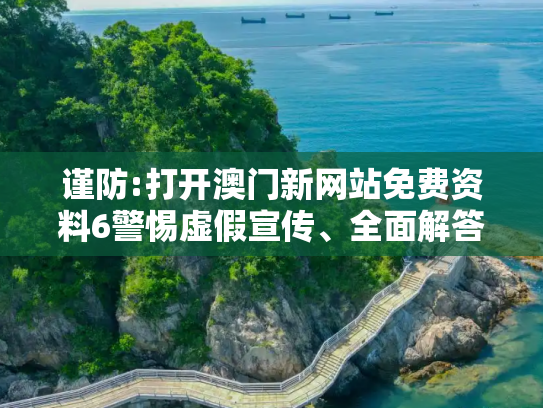 谨防:打开澳门新网站免费资料6警惕虚假宣传、全面解答