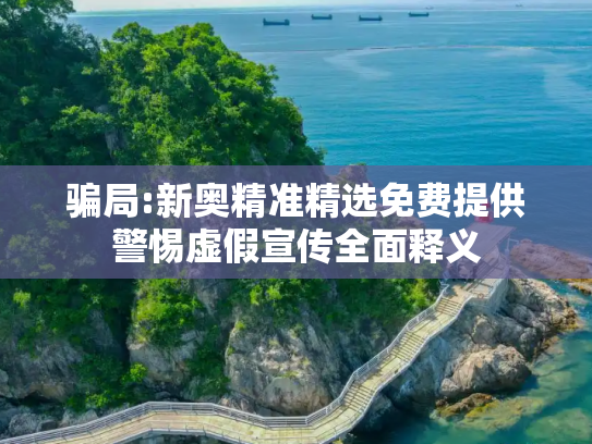 骗局:新奥精准精选免费提供警惕虚假宣传全面释义
