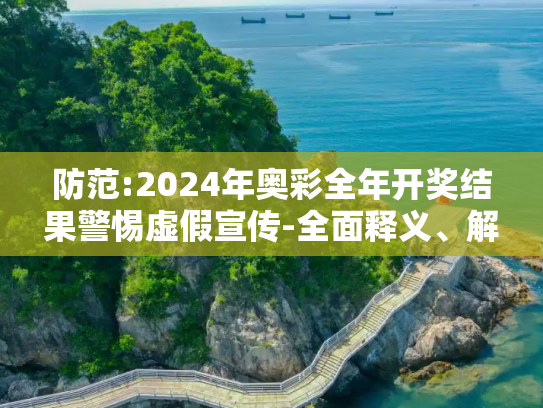 防范:2024年奥彩全年开奖结果警惕虚假宣传-全面释义、解释与落实