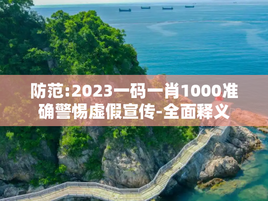 防范:2023一码一肖1000准确警惕虚假宣传-全面释义