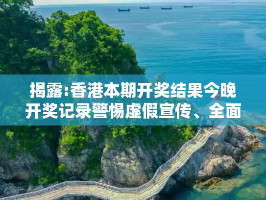 揭露:香港本期开奖结果今晚开奖记录警惕虚假宣传、全面解答