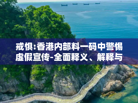 戒惧:香港内部料一码中警惕虚假宣传-全面释义、解释与落实