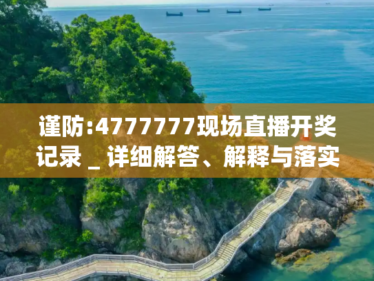 谨防:4777777现场直播开奖记录 _ 详细解答、解释与落实