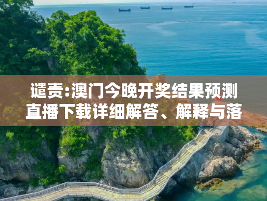 谴责:澳门今晚开奖结果预测直播下载详细解答、解释与落实