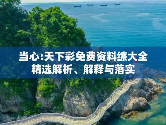 当心:天下彩免费资料综大全精选解析、解释与落实