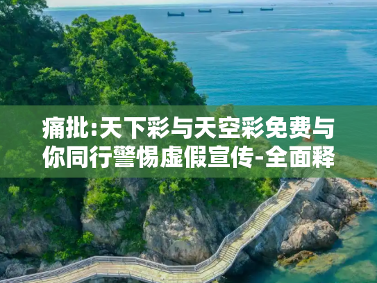 痛批:天下彩与天空彩免费与你同行警惕虚假宣传-全面释义、解释与落实