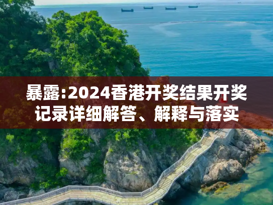 暴露:2024香港开奖结果开奖记录详细解答、解释与落实