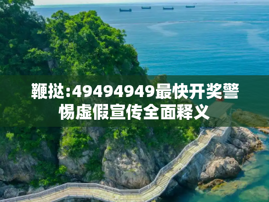 鞭挞:49494949最快开奖警惕虚假宣传全面释义