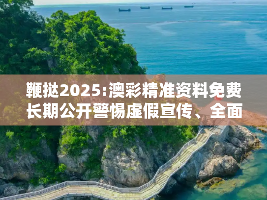 鞭挞2025:澳彩精准资料免费长期公开警惕虚假宣传、全面解答与解释