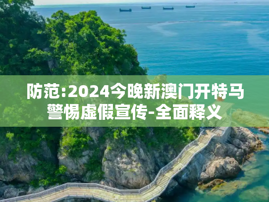 防范:2024今晚新澳门开特马警惕虚假宣传-全面释义