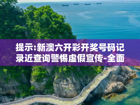 提示:新澳六开彩开奖号码记录近查询警惕虚假宣传-全面释义、解释与落实