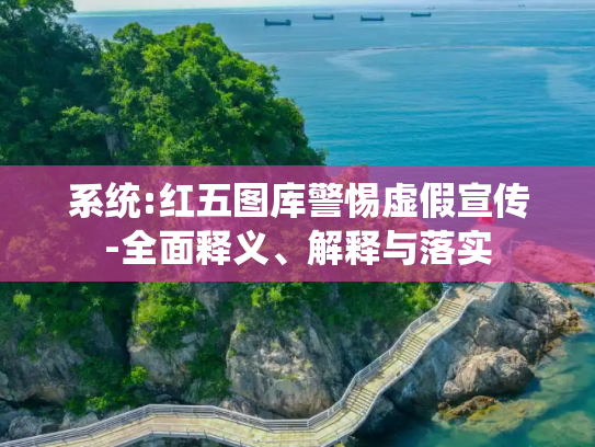 系统:红五图库警惕虚假宣传-全面释义、解释与落实