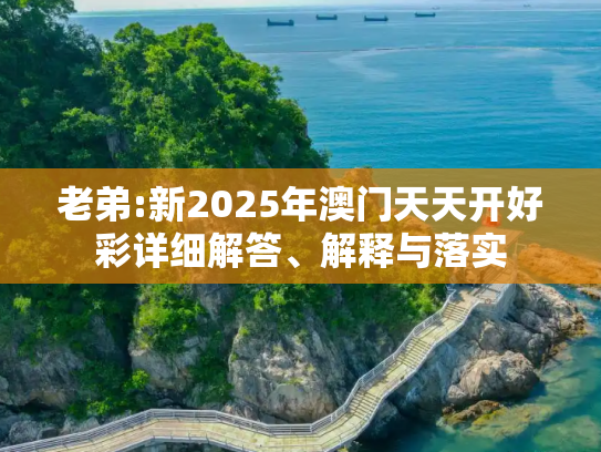 老弟:新2025年澳门天天开好彩详细解答、解释与落实
