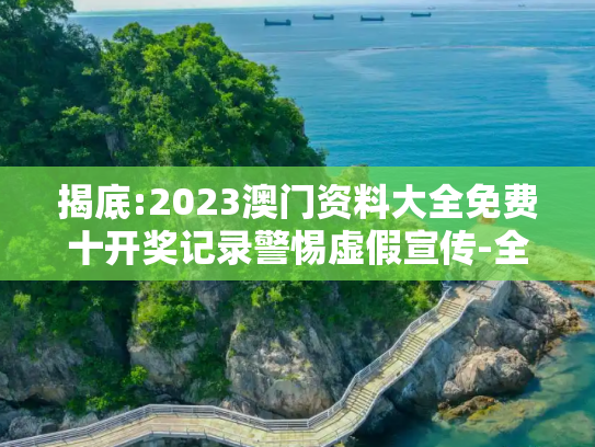 揭底:2023澳门资料大全免费十开奖记录警惕虚假宣传-全面释义、解释与落实