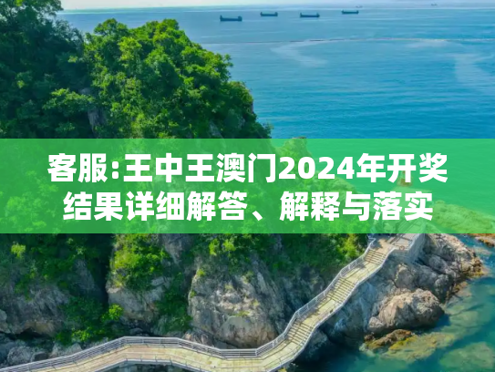 客服:王中王澳门2024年开奖结果详细解答、解释与落实