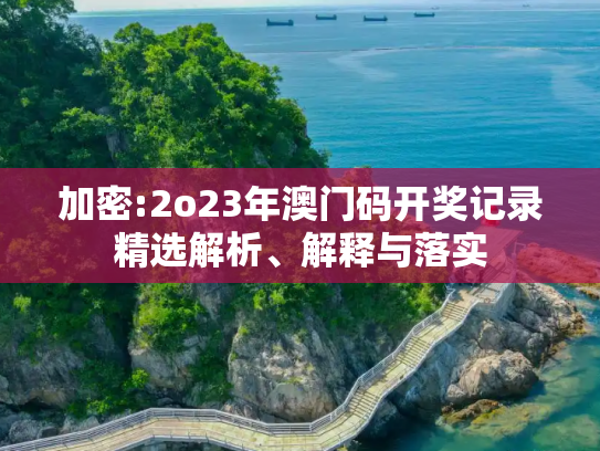 加密:2o23年澳门码开奖记录精选解析、解释与落实