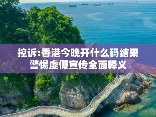 控诉:香港今晚开什么码结果警惕虚假宣传全面释义