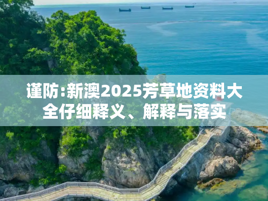 谨防:新澳2025芳草地资料大全仔细释义、解释与落实