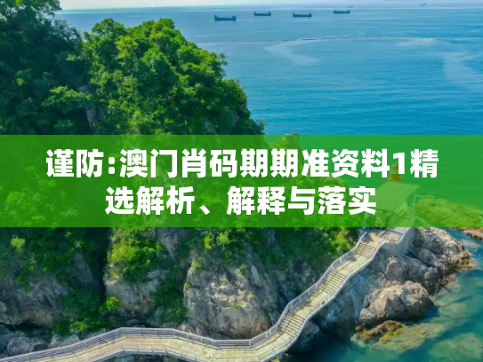 谨防:澳门肖码期期准资料1精选解析、解释与落实