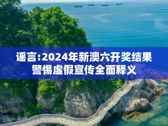 谣言:2024年新澳六开奖结果警惕虚假宣传全面释义