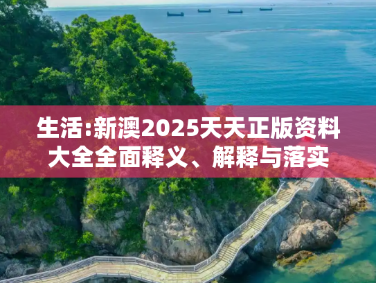 生活:新澳2025天天正版资料大全全面释义、解释与落实