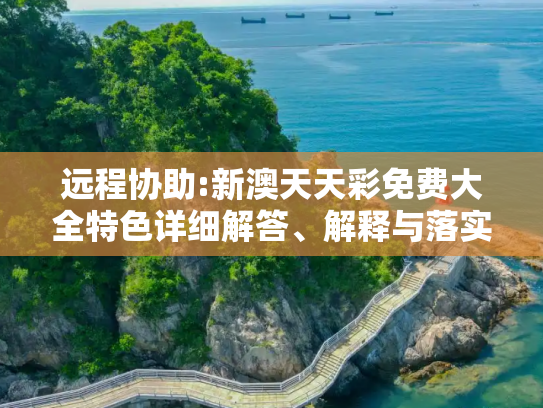 远程协助:新澳天天彩免费大全特色详细解答、解释与落实