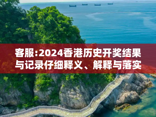 客服:2024香港历史开奖结果与记录仔细释义、解释与落实
