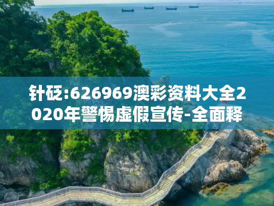 针砭:626969澳彩资料大全2020年警惕虚假宣传-全面释义