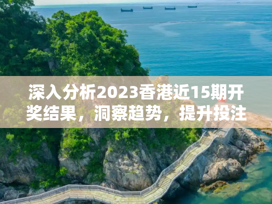 深入分析2023香港近15期开奖结果，洞察趋势，提升投注策略,2023香港近15期开奖结果,内容的实用性