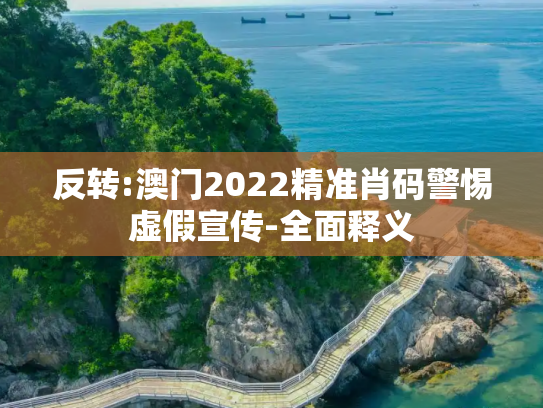 反转:澳门2022精准肖码警惕虚假宣传-全面释义