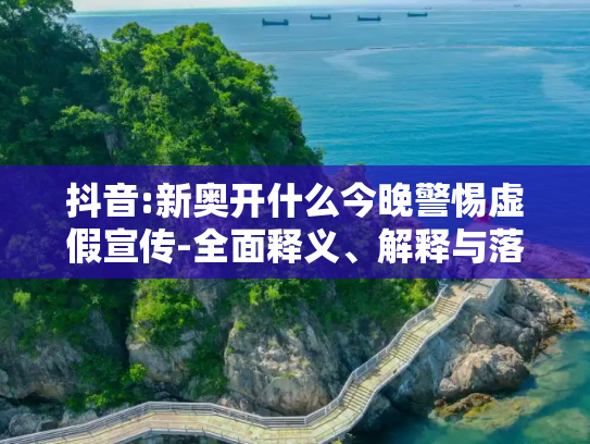 抖音:新奥开什么今晚警惕虚假宣传-全面释义、解释与落实