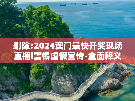删除:2024澳门最快开奖现场直播i警惕虚假宣传-全面释义