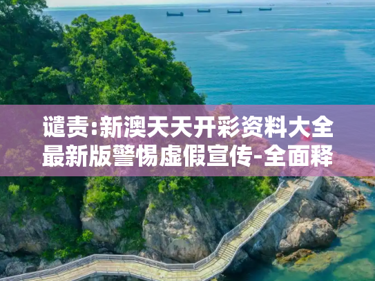 谴责:新澳天天开彩资料大全最新版警惕虚假宣传-全面释义
